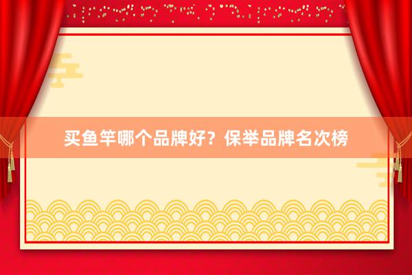 买鱼竿哪个品牌好？保举品牌名次榜